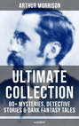ARTHUR MORRISON Ultimate Collection: 80+ Mysteries, Detective Stories & Dark Fantasy Tales (Illustrated)
