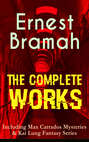 The Complete Works of Ernest Bramah (Including Max Carrados Mysteries & Kai Lung Fantasy Series)