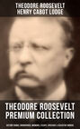 THEODORE ROOSEVELT Premium Collection: History Books, Biographies, Memoirs, Essays, Speeches & Executive Orders