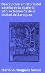 Descripcion é historia del castillo de la aljafería sito  extramuros de la ciudad de Zaragoza