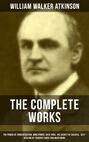 The Complete Works of William Walker Atkinson: The Power of Concentration, Mind Power, Raja Yoga, The Secret of Success,  Self-Healing by Thought Force and much more