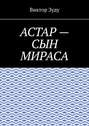 Астар – сын Мираса. Кто ты, Астар?