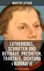 Martin Luther: Lutherbibel, Schriften und Beiträge, Predigten, Traktate, Dichtung & Biografie (Über 100 Titel in einem Buch )