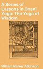 A Series of Lessons in Gnani Yoga: The Yoga of Wisdom