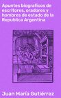 Apuntes biograficos de escritores, oradores y hombres de estado de la Republica Argentina