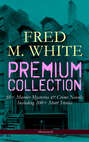 FRED M. WHITE Premium Collection: 60+ Murder Mysteries & Crime Novels; Including 200+ Short Stories (Illustrated)