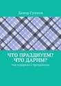 Что празднуем? Что дарим? Топ подарков к праздникам