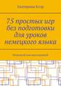 75 простых игр без подготовки для уроков немецкого языка. Немецкий как иностранный