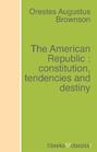 The American Republic : constitution, tendencies and destiny