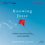 Knowing Jesse - A Mother's Story of Grief, Grace, and Everyday Bliss (Unabridged)