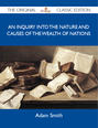An Inquiry into the Nature and Causes of the Wealth of Nations - The Original Classic Edition