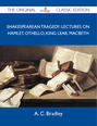 Shakespearean Tragedy: Lectures on Hamlet, Othello, King Lear, Macbeth - The Original Classic Edition
