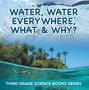 Water, Water Everywhere, What & Why? : Third Grade Science Books Series