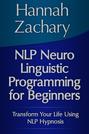 NLP Neuro Linguistic Programming for Beginners: Transform Your Life Using NLP Hypnosis