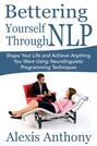 Bettering Yourself Through NLP: Shape Your Life and Achieve Anything You Want Using Neurolinguistic Programming Techniques