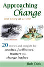 Approaching Change One Story At a Time: 20 Stories and Insights for Coaches, Facilitators, Trainers and Change Leaders
