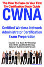 CWNA Certified Wireless Network Administrator Certification Exam Preparation Course in a Book for Passing the CWNA Certified Wireless Network Administrator Exam - The How To Pass on Your First Try Certification Study Guide
