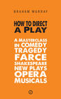 How to Direct a Play: A Masterclass in Comedy, Tragedy, Farce, Shakespeare, New Plays, Opera and Musicals