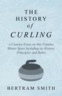 The History of Curling  - A Concise Essay on this Popular Winter Sport Including its History, Principles and Rules