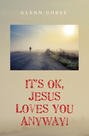 It’s Ok, Jesus Loves You Anyway!