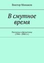 В смутное время. Рассказы и фельетоны (1984—2008 гг.)