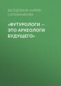 «Футурологи – это археологи будущего»