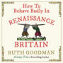 How to Behave Badly In Renaissance Britain (Unabridged)