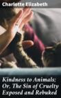 Kindness to Animals; Or, The Sin of Cruelty Exposed and Rebuked