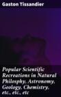 Popular Scientific Recreations in Natural Philosphy, Astronomy, Geology, Chemistry, etc., etc., etc