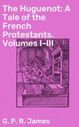 The Huguenot: A Tale of the French Protestants. Volumes I-III
