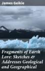 Fragments of Earth Lore: Sketches & Addresses Geological and Geographical