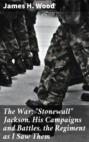 The War; "Stonewall" Jackson, His Campaigns and Battles, the Regiment as I Saw Them