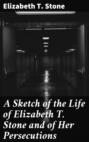 A Sketch of the Life of Elizabeth T. Stone and of Her Persecutions