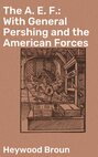 The A. E. F.: With General Pershing and the American Forces