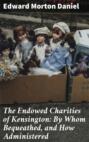 The Endowed Charities of Kensington: By Whom Bequeathed, and How Administered