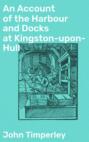An Account of the Harbour and Docks at Kingston-upon-Hull