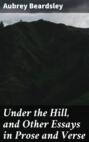 Under the Hill, and Other Essays in Prose and Verse