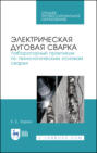 Электрическая дуговая сварка. Лабораторный практикум по технологическим основам сварки