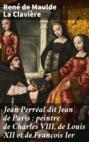 Jean Perréal dit Jean de Paris : peintre de Charles VIII, de Louis XII et de François Ier