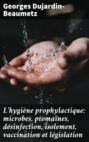 L'hygiène prophylactique: microbes, ptomaïnes, désinfection, isolement, vaccination et législation