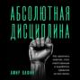 Абсолютная дисциплина. Как увеличить энергию, стать ответственным и выработать привычки на всю жизнь