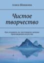 Чистое творчество. Как создавать по-настоящему ценные произведения искусства