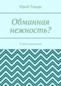 Обманная нежность? Стихи и рассказы