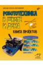 Робототехника в школе и дома. Книга проектов