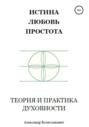 Истина, любовь, простота. Теория и практика духовности