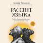 Рассвет языка. Путь от обезьяньей болтовни к человеческому слову. История о том, как мы начали говорить