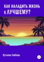 Как наладить жизнь к лучшему?