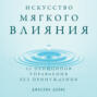 Искусство мягкого влияния. 12 принципов управления без принуждения