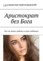 Аристократ без&nbsp;Бога. Кто не&nbsp;ценил любовь и&nbsp;опыт любимых