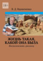 Жизнь такая, какой она была. Жизнеописание, рассказы